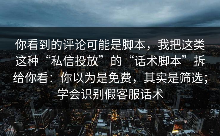 你看到的评论可能是脚本，我把这类这种“私信投放”的“话术脚本”拆给你看：你以为是免费，其实是筛选；学会识别假客服话术