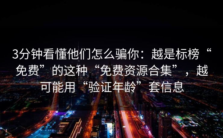 3分钟看懂他们怎么骗你：越是标榜“免费”的这种“免费资源合集”，越可能用“验证年龄”套信息