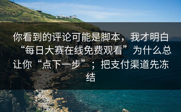 你看到的评论可能是脚本，我才明白“每日大赛在线免费观看”为什么总让你“点下一步”；把支付渠道先冻结