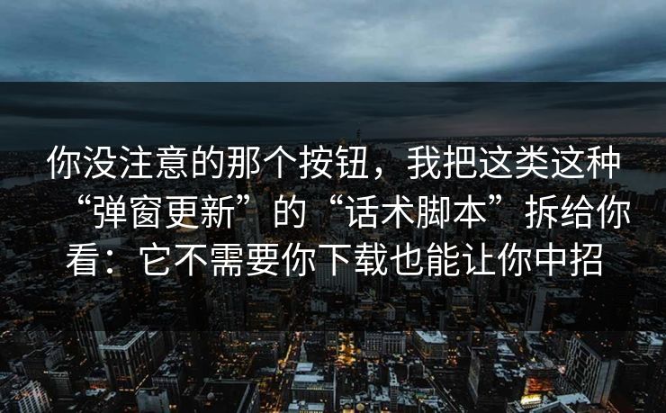 你没注意的那个按钮，我把这类这种“弹窗更新”的“话术脚本”拆给你看：它不需要你下载也能让你中招