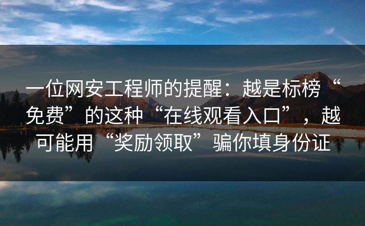 一位网安工程师的提醒：越是标榜“免费”的这种“在线观看入口”，越可能用“奖励领取”骗你填身份证
