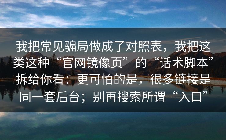 我把常见骗局做成了对照表，我把这类这种“官网镜像页”的“话术脚本”拆给你看：更可怕的是，很多链接是同一套后台；别再搜索所谓“入口”