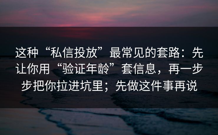 这种“私信投放”最常见的套路：先让你用“验证年龄”套信息，再一步步把你拉进坑里；先做这件事再说