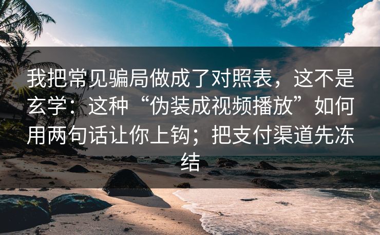 我把常见骗局做成了对照表，这不是玄学：这种“伪装成视频播放”如何用两句话让你上钩；把支付渠道先冻结
