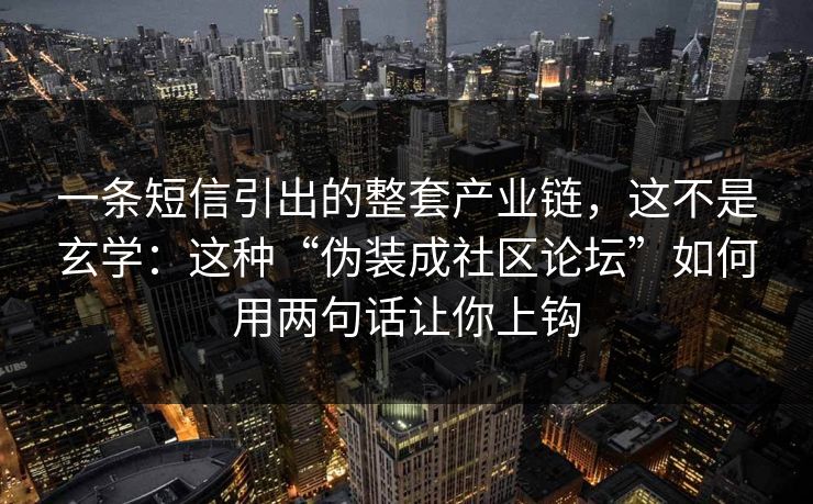 一条短信引出的整套产业链，这不是玄学：这种“伪装成社区论坛”如何用两句话让你上钩