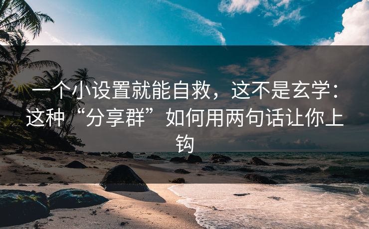 一个小设置就能自救，这不是玄学：这种“分享群”如何用两句话让你上钩