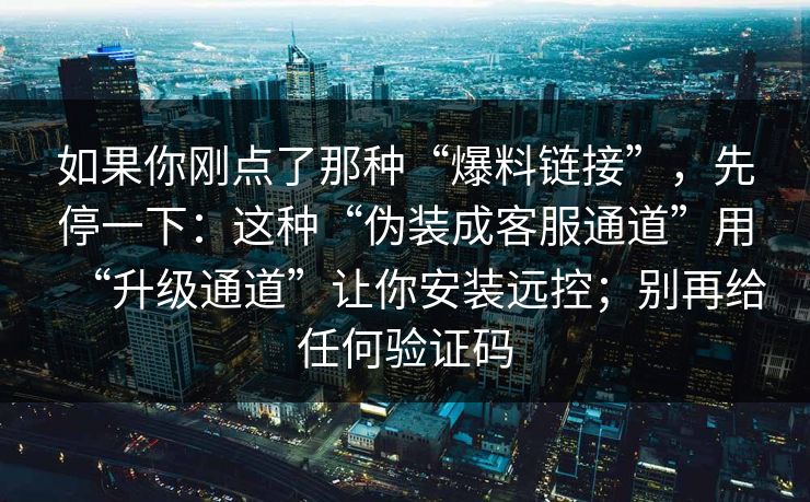 如果你刚点了那种“爆料链接”，先停一下：这种“伪装成客服通道”用“升级通道”让你安装远控；别再给任何验证码