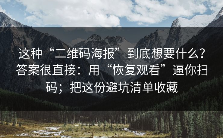 这种“二维码海报”到底想要什么？答案很直接：用“恢复观看”逼你扫码；把这份避坑清单收藏