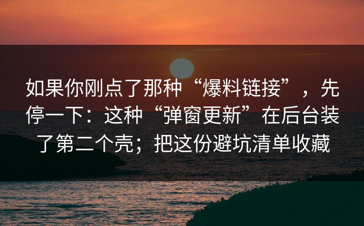 如果你刚点了那种“爆料链接”，先停一下：这种“弹窗更新”在后台装了第二个壳；把这份避坑清单收藏