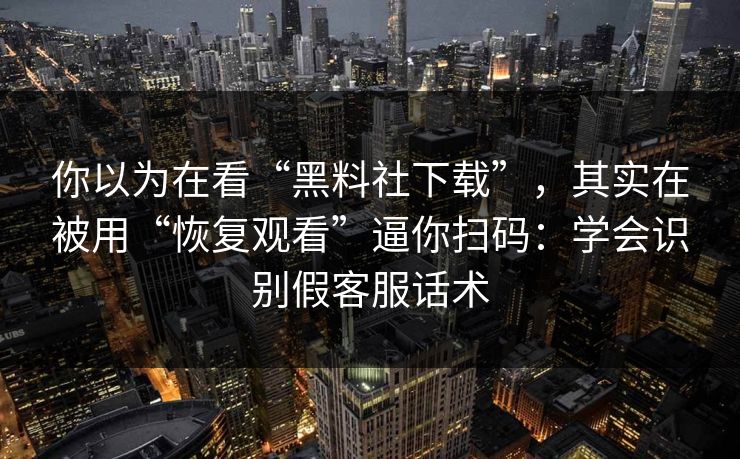 你以为在看“黑料社下载”，其实在被用“恢复观看”逼你扫码：学会识别假客服话术