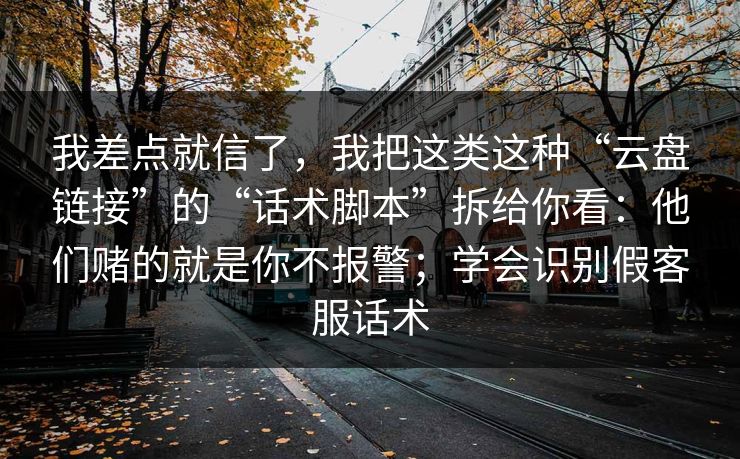 我差点就信了，我把这类这种“云盘链接”的“话术脚本”拆给你看：他们赌的就是你不报警；学会识别假客服话术