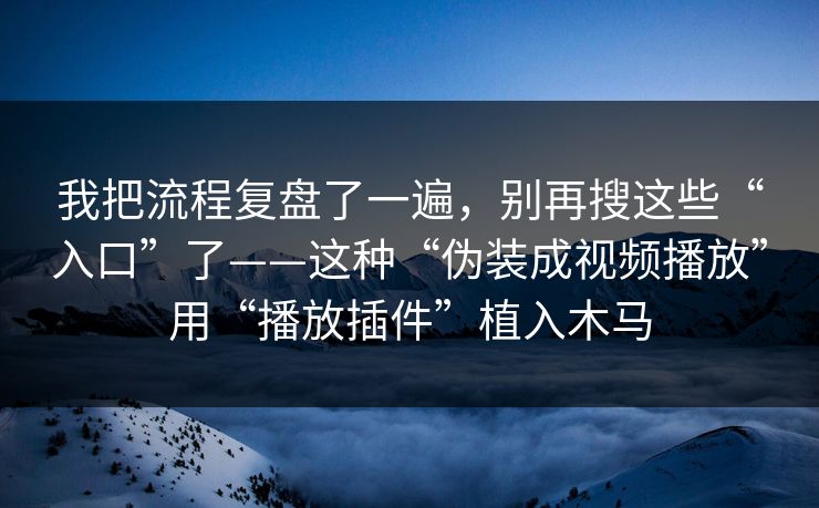 我把流程复盘了一遍，别再搜这些“入口”了——这种“伪装成视频播放”用“播放插件”植入木马