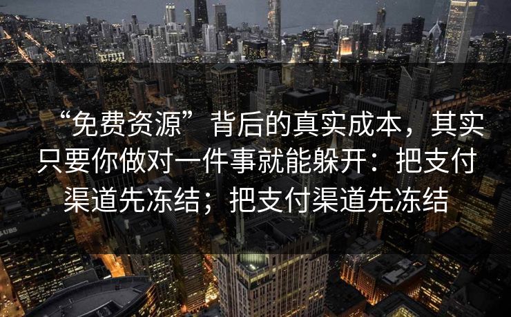 “免费资源”背后的真实成本，其实只要你做对一件事就能躲开：把支付渠道先冻结；把支付渠道先冻结