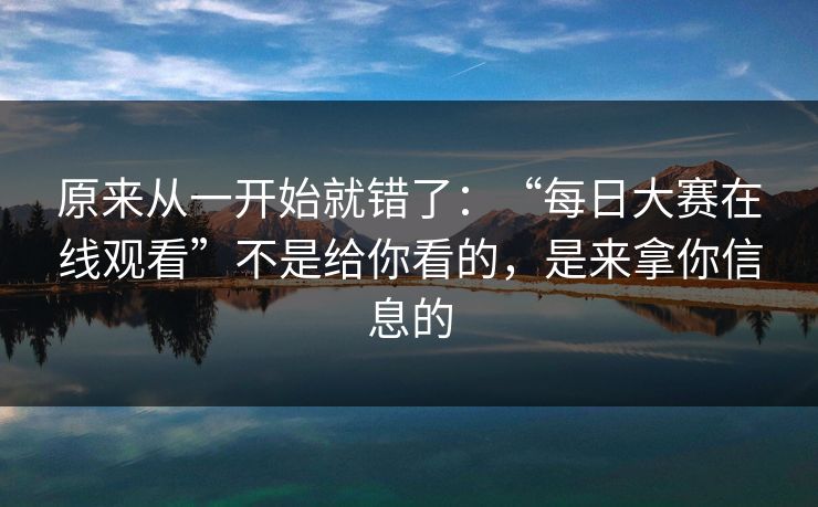 原来从一开始就错了：“每日大赛在线观看”不是给你看的，是来拿你信息的