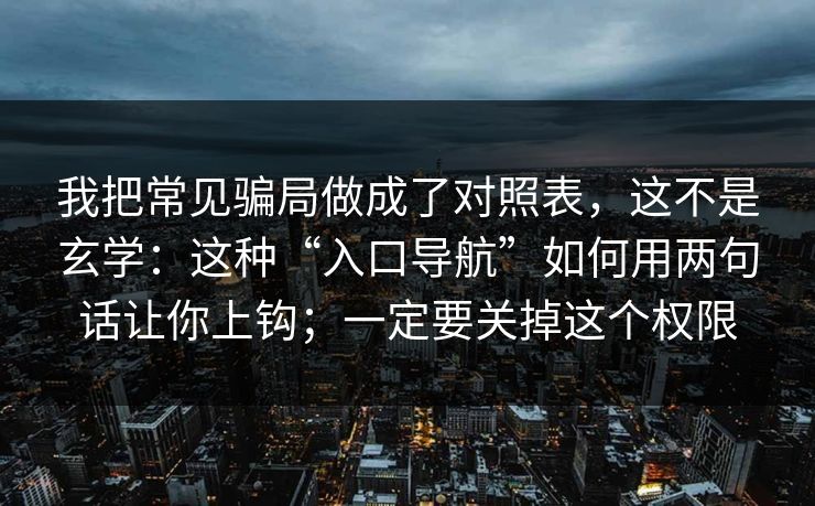 我把常见骗局做成了对照表，这不是玄学：这种“入口导航”如何用两句话让你上钩；一定要关掉这个权限