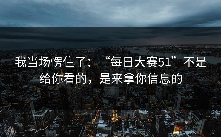 我当场愣住了：“每日大赛51”不是给你看的，是来拿你信息的