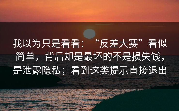 我以为只是看看：“反差大赛”看似简单，背后却是最坏的不是损失钱，是泄露隐私；看到这类提示直接退出