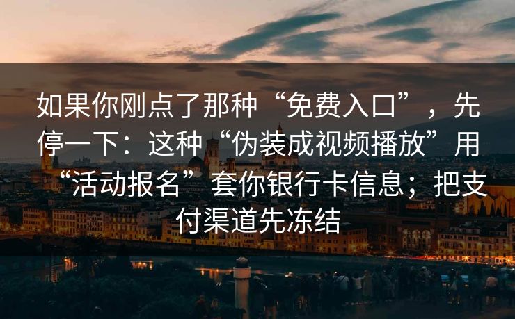 如果你刚点了那种“免费入口”，先停一下：这种“伪装成视频播放”用“活动报名”套你银行卡信息；把支付渠道先冻结
