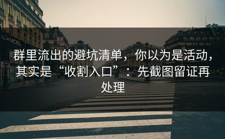 群里流出的避坑清单，你以为是活动，其实是“收割入口”：先截图留证再处理