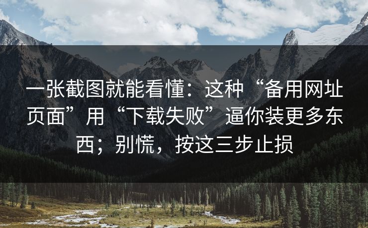 一张截图就能看懂：这种“备用网址页面”用“下载失败”逼你装更多东西；别慌，按这三步止损