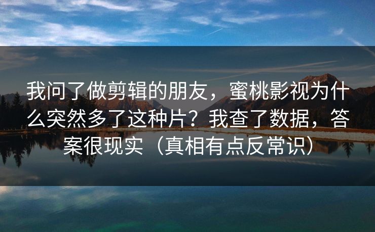 我问了做剪辑的朋友，蜜桃影视为什么突然多了这种片？我查了数据，答案很现实（真相有点反常识）