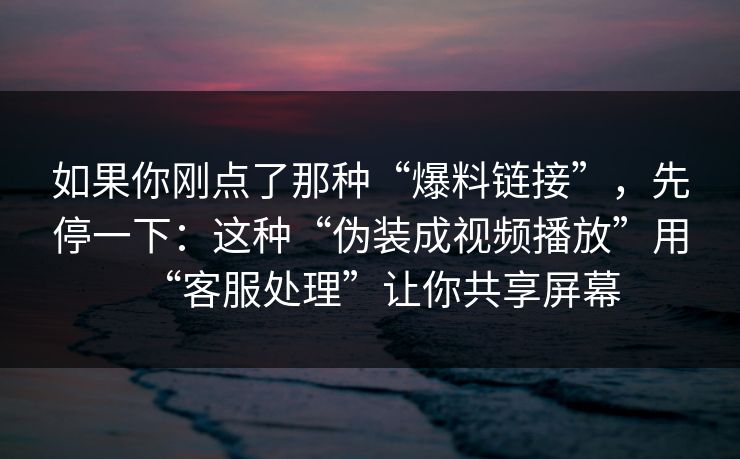 如果你刚点了那种“爆料链接”，先停一下：这种“伪装成视频播放”用“客服处理”让你共享屏幕