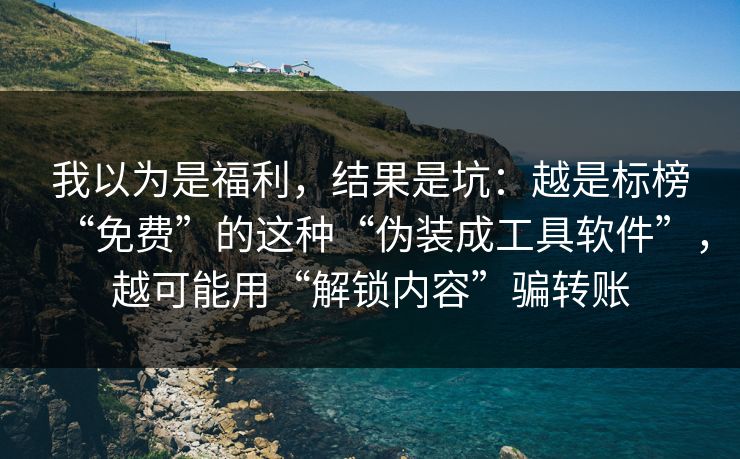 我以为是福利，结果是坑：越是标榜“免费”的这种“伪装成工具软件”，越可能用“解锁内容”骗转账