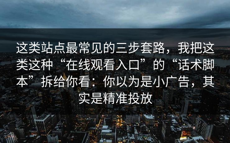 这类站点最常见的三步套路，我把这类这种“在线观看入口”的“话术脚本”拆给你看：你以为是小广告，其实是精准投放