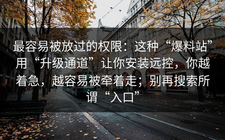 最容易被放过的权限：这种“爆料站”用“升级通道”让你安装远控，你越着急，越容易被牵着走；别再搜索所谓“入口”