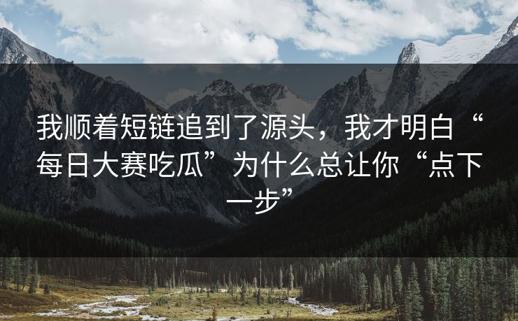 我顺着短链追到了源头，我才明白“每日大赛吃瓜”为什么总让你“点下一步”