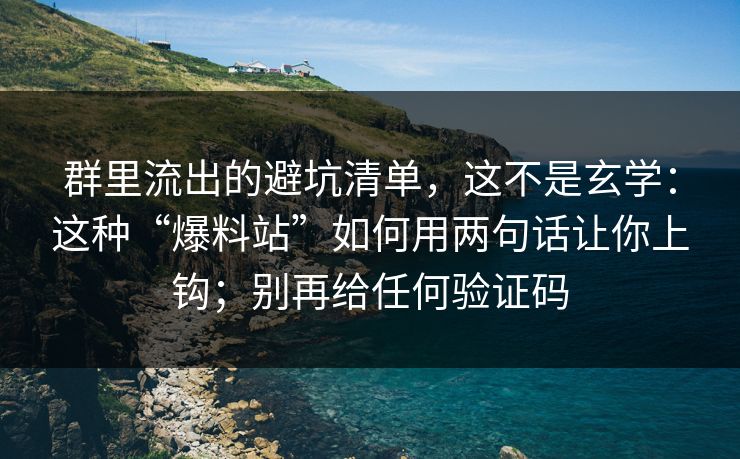 群里流出的避坑清单，这不是玄学：这种“爆料站”如何用两句话让你上钩；别再给任何验证码