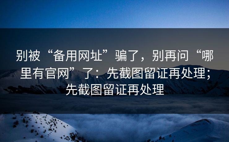 别被“备用网址”骗了,别再问“哪里有官网”了:先截图留证再处理;先截图留证再处理 别被“备用网址”骗了,别再问“哪里有官网”了:先截图留证再处理;先截图留证再处理