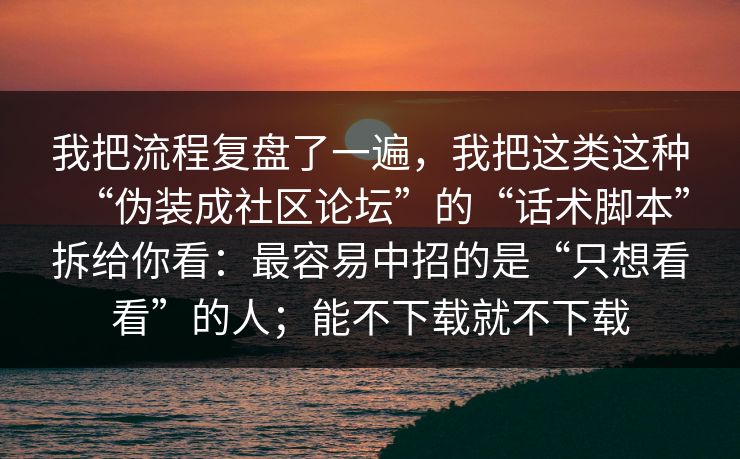 我把流程复盘了一遍,我把这类这种“伪装成社区论坛”的“话术脚本”拆给你看:最容易中招的是“只想看看”的人;能不下载就不下载 我把流程复盘了一遍,我把这类这种“伪装成社区论坛”的“话术脚本”拆给你看:最容易中招的是“只想看看”的人;能不下载就不下载