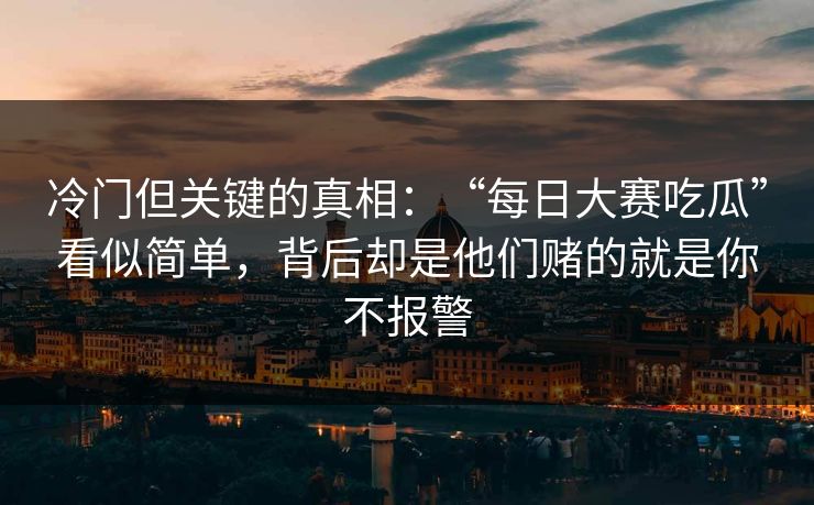冷门但关键的真相:“每日大赛吃瓜”看似简单,背后却是他们赌的就是你不报警 冷门但关键的真相:“每日大赛吃瓜”看似简单,背后却是他们赌的就是你不报警