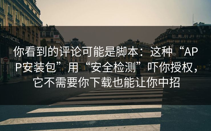 你看到的评论可能是脚本:这种“APP安装包”用“安全检测”吓你授权,它不需要你下载也能让你中招 你看到的评论可能是脚本:这种“APP安装包”用“安全检测”吓你授权,它不需要你下载也能让你中招