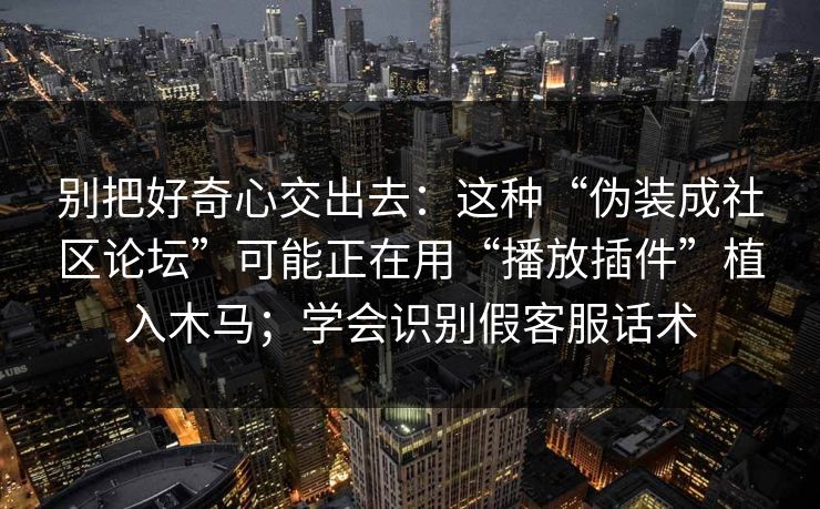 别把好奇心交出去:这种“伪装成社区论坛”可能正在用“播放插件”植入木马;学会识别假客服话术 别把好奇心交出去:这种“伪装成社区论坛”可能正在用“播放插件”植入木马;学会识别假客服话术