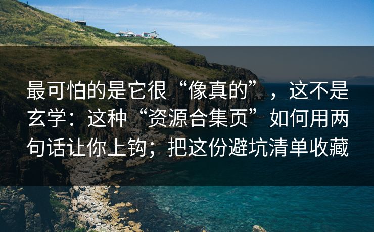 最可怕的是它很“像真的”,这不是玄学:这种“资源合集页”如何用两句话让你上钩;把这份避坑清单收藏 最可怕的是它很“像真的”,这不是玄学:这种“资源合集页”如何用两句话让你上钩;把这份避坑清单收藏