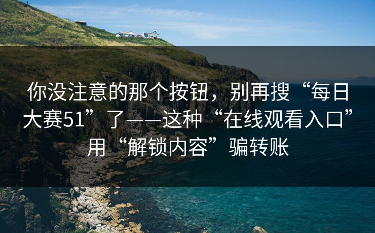 你没注意的那个按钮,别再搜“每日大赛51”了——这种“在线观看入口”用“解锁内容”骗转账 你没注意的那个按钮,别再搜“每日大赛51”了——这种“在线观看入口”用“解锁内容”骗转账