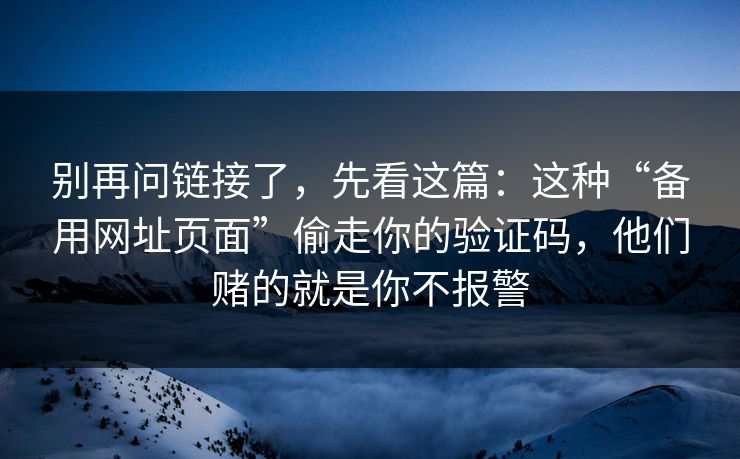 别再问链接了,先看这篇:这种“备用网址页面”偷走你的验证码,他们赌的就是你不报警 别再问链接了,先看这篇:这种“备用网址页面”偷走你的验证码,他们赌的就是你不报警