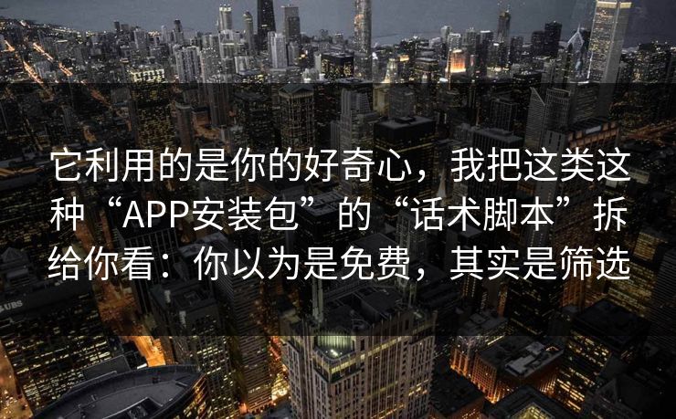 它利用的是你的好奇心,我把这类这种“APP安装包”的“话术脚本”拆给你看:你以为是免费,其实是筛选 它利用的是你的好奇心,我把这类这种“APP安装包”的“话术脚本”拆给你看:你以为是免费,其实是筛选
