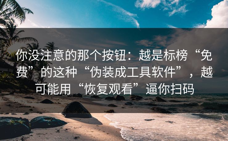 你没注意的那个按钮：越是标榜“免费”的这种“伪装成工具软件”，越可能用“恢复观看”逼你扫码