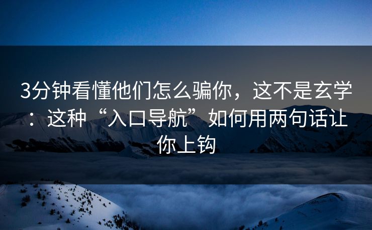 3分钟看懂他们怎么骗你,这不是玄学:这种“入口导航”如何用两句话让你上钩 3分钟看懂他们怎么骗你,这不是玄学:这种“入口导航”如何用两句话让你上钩