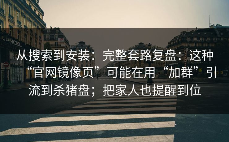 从搜索到安装:完整套路复盘:这种“官网镜像页”可能在用“加群”引流到杀猪盘;把家人也提醒到位 从搜索到安装:完整套路复盘:这种“官网镜像页”可能在用“加群”引流到杀猪盘;把家人也提醒到位