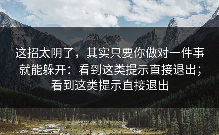 这招太阴了,其实只要你做对一件事就能躲开:看到这类提示直接退出;看到这类提示直接退出 这招太阴了,其实只要你做对一件事就能躲开:看到这类提示直接退出;看到这类提示直接退出
