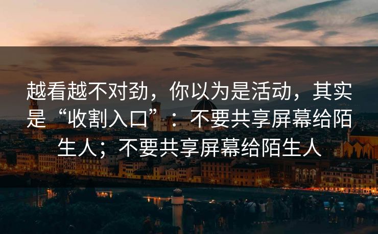 越看越不对劲,你以为是活动,其实是“收割入口”:不要共享屏幕给陌生人;不要共享屏幕给陌生人 越看越不对劲,你以为是活动,其实是“收割入口”:不要共享屏幕给陌生人;不要共享屏幕给陌生人