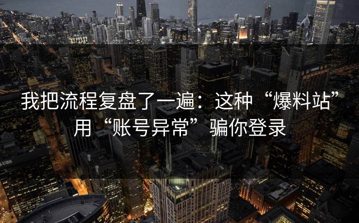 我把流程复盘了一遍：这种“爆料站”用“账号异常”骗你登录