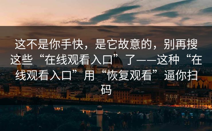 这不是你手快,是它故意的,别再搜这些“在线观看入口”了——这种“在线观看入口”用“恢复观看”逼你扫码 这不是你手快,是它故意的,别再搜这些“在线观看入口”了——这种“在线观看入口”用“恢复观看”逼你扫码