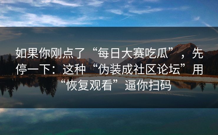 如果你刚点了“每日大赛吃瓜”,先停一下:这种“伪装成社区论坛”用“恢复观看”逼你扫码 如果你刚点了“每日大赛吃瓜”,先停一下:这种“伪装成社区论坛”用“恢复观看”逼你扫码