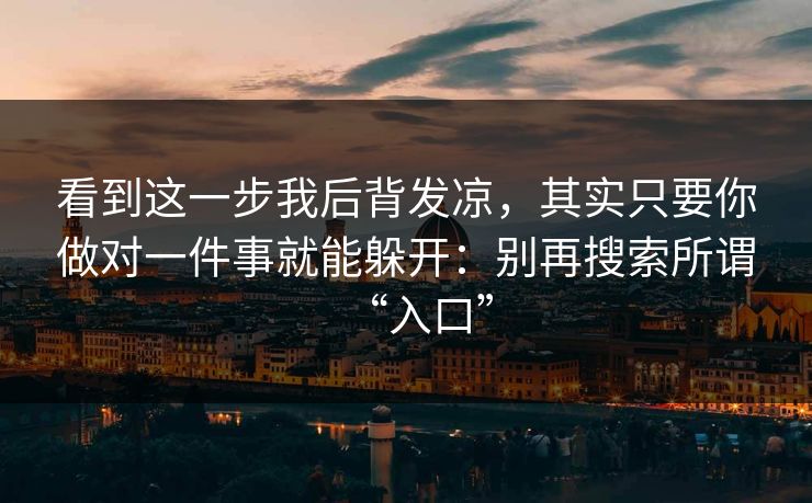 看到这一步我后背发凉,其实只要你做对一件事就能躲开:别再搜索所谓“入口” 看到这一步我后背发凉,其实只要你做对一件事就能躲开:别再搜索所谓“入口”