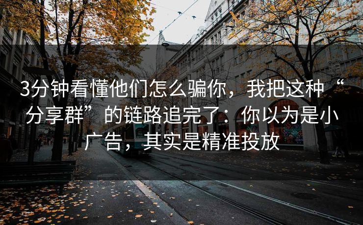 3分钟看懂他们怎么骗你,我把这种“分享群”的链路追完了:你以为是小广告,其实是精准投放 3分钟看懂他们怎么骗你,我把这种“分享群”的链路追完了:你以为是小广告,其实是精准投放